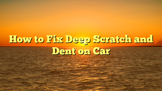 How to Fix Deep Scratch and Dent on Car