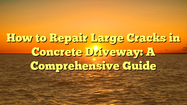 How to Repair Large Cracks in Concrete Driveway: A Comprehensive Guide